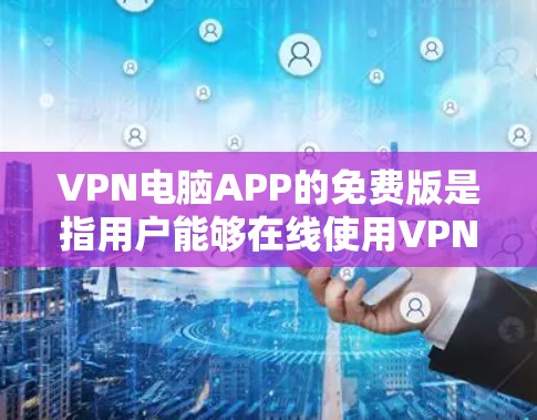 VPN电脑APP的免费版是指用户能够在线使用VPN服务，访问本地计算机或手机，保持内部网络连接，而无需付费。以下是对该产品的详细介绍