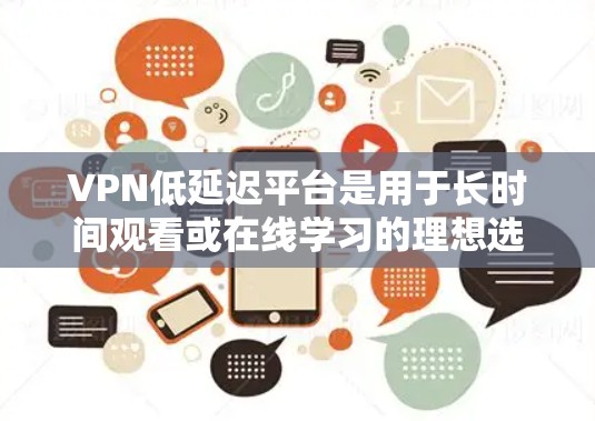 VPN低延迟平台是用于长时间观看或在线学习的理想选择，以下是可供考虑的平台及其特点
