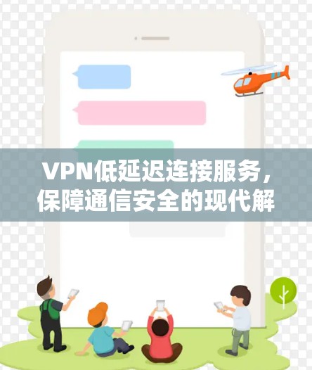 VPN低延迟连接服务，保障通信安全的现代解决方案