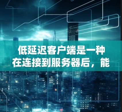 低延迟客户端是一种在连接到服务器后，能够处理数据流速度较慢但质量较高的客户端。它与传统低延迟服务器在协议和技术实现上有所不同，主要体现在以下几个方面