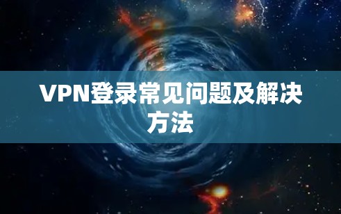 VPN登录常见问题及解决方法