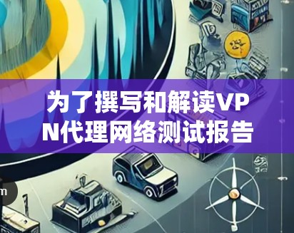 为了撰写和解读VPN代理网络测试报告，建议按照以下步骤进行
