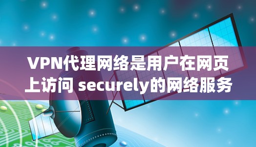 VPN代理网络是用户在网页上访问 securely的网络服务，包括非政府和政府网站。以下是系统性的学习指南