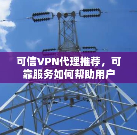 可信VPN代理推荐，可靠服务如何帮助用户