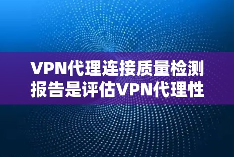 VPN代理连接质量检测报告是评估VPN代理性能、安全性和连接质量的重要依据。以下是一个 VPN代理连接质量检测报告的结构和内容，供您参考