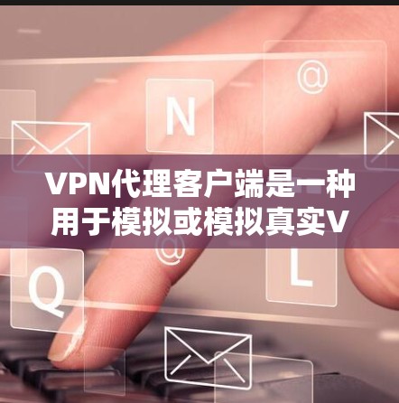 VPN代理客户端是一种用于模拟或模拟真实VPN环境的软件应用程序，通常包括网页版的VPN应用或手机应用。以下是关于VPN代理客户端的一些关键点