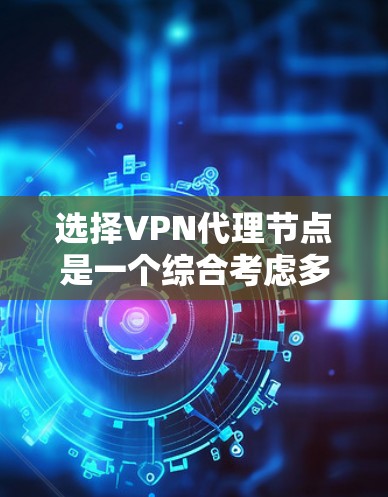 选择VPN代理节点是一个综合考虑多个因素的复杂过程，以下是详细的步骤指南