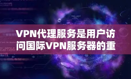 VPN代理服务是用户访问国际VPN服务器的重要方式，主要功能包括访问服务器、登录设备、查看账户信息和权限。以下是对VPN代理服务体验的详细报告