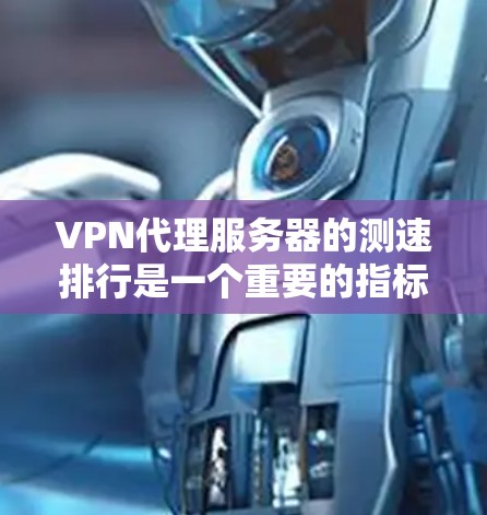 VPN代理服务器的测速排行是一个重要的指标，因为它直接反映了服务器处理能力、网络性能和资源利用率。以下是一些常见的VPN代理服务器及其测速的参考信息，以及如何选择适合自己的服务器