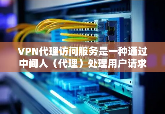 VPN代理访问服务是一种通过中间人（代理）处理用户请求，提供加密内容和特定访问权限的方式来访问外网网络设备的服务。以下是关于该服务的详细解释