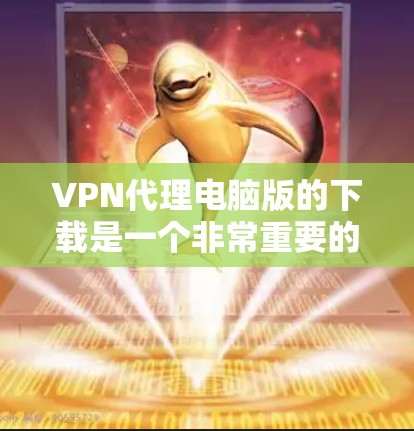 VPN代理电脑版的下载是一个非常重要的任务，尤其是用户希望保护自己的数据和隐私。以下是一些步骤和建议，帮助您顺利地下载和安装VPN代理软件