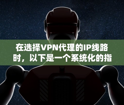 在选择VPN代理的IP线路时，以下是一个系统化的指南，帮助您做出明智的决策