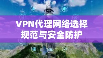 VPN代理网络选择规范与安全防护