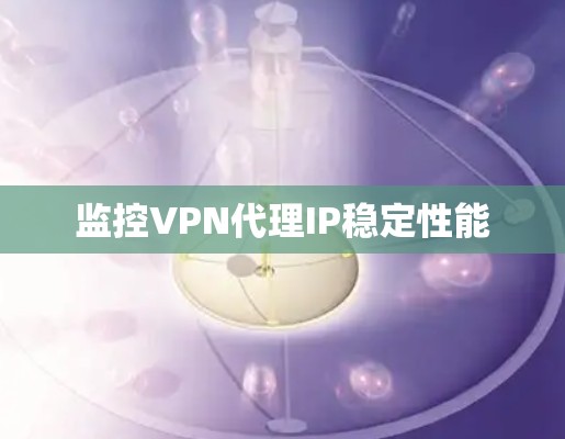 监控VPN代理IP稳定性能 监控VPN代理IP稳定性能