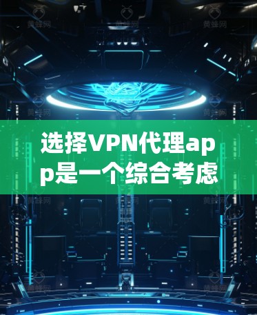 选择VPN代理app是一个综合考虑的因素，以下是综合分析后的步骤