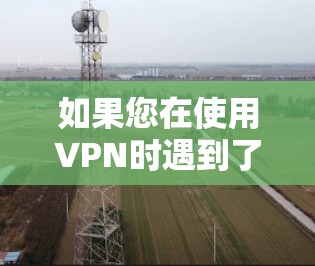 如果您在使用VPN时遇到了连接不上问题，以下是一些可能的解决方案，您可以根据具体情况选择