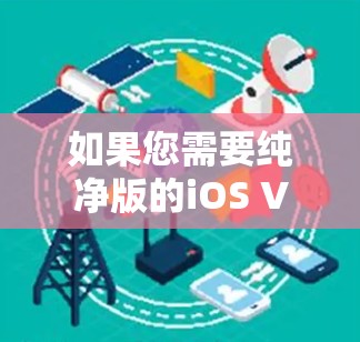 如果您需要纯净版的iOS VPN 应用，以下是几个推荐的选项，这些应用通常被认为是纯净和无广告的