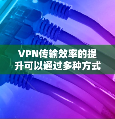 VPN传输效率的提升可以通过多种方式实现，以下是一些常见方法
