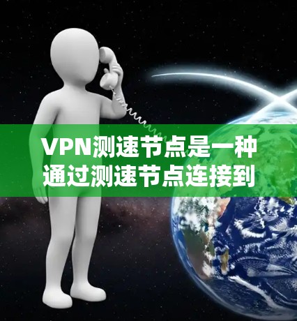 VPN测速节点是一种通过测速节点连接到服务器的设备，用于监控和控制网络流量。以下是关于该技术的详细分析