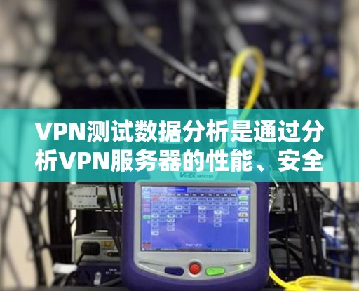 VPN测试数据分析是通过分析VPN服务器的性能、安全性和稳定性来评估其安全性的一种方法。以下是 VPN 测试数据分析的步骤和内容