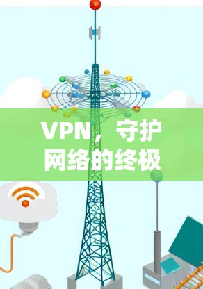 VPN，守护网络的终极守护者