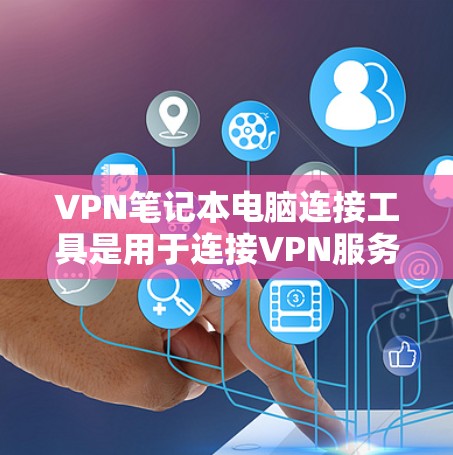 VPN笔记本电脑连接工具是用于连接VPN服务的笔记本电脑软件。以下是一些常见的VPN笔记本电脑连接工具及其特点