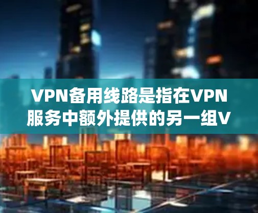 VPN备用线路是指在VPN服务中额外提供的另一组VPN连接，以便用户在VPN连接失败或中断时继续使用。这些备用线路通常需要更多的Computers和带宽，以支持更多的用户同时登录