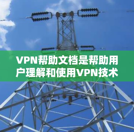 VPN帮助文档是帮助用户理解和使用VPN技术的指南，以下是详细的步骤说明