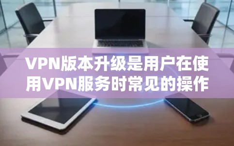 VPN版本升级是用户在使用VPN服务时常见的操作，确保升级后的版本符合您的安全需求和功能需求。以下是升级VPN版本的主要步骤和注意事项
