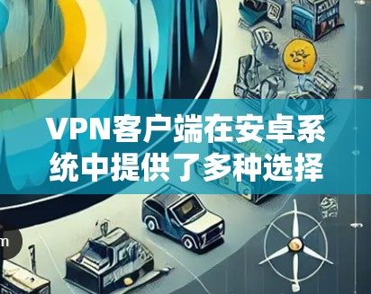 VPN客户端在安卓系统中提供了多种选择，每款都有其独特的功能和安全性。以下是一些推荐的安卓VPN客户端