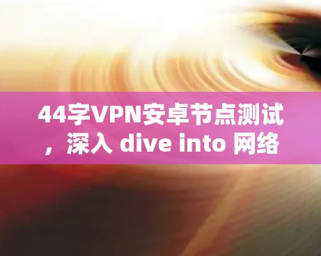 44字VPN安卓节点测试，深入 dive into 网络加密与安全