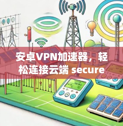 安卓VPN加速器，轻松连接云端 securely