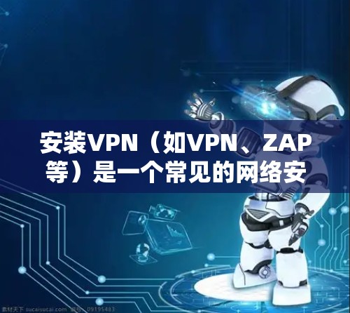 安装VPN（如VPN、ZAP等）是一个常见的网络安全步骤，用于保护您的网络和设备免受网络攻击的风险。以下是一般性的安装步骤和教程，您可以根据具体的VPN软件进行调整