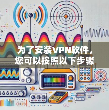 为了安装VPN软件,您可以按照以下步骤进行操作 为了安装VPN软件,您可以按照以下步骤进行操作