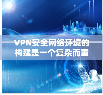 VPN安全网络环境的构建是一个复杂而重要的课题，需要综合考虑多个方面来确保安全性和可靠性。以下是对VPN安全网络环境的详细分析和构建建议