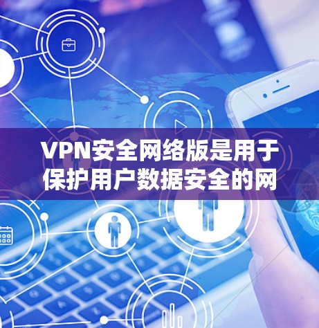 VPN安全网络版是用于保护用户数据安全的网络服务，其最新版本在功能、技术特点和安全性方面都进行了优化和升级。以下是该版本的主要特点和功能