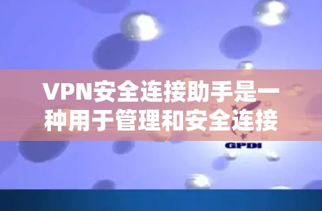 VPN安全连接助手是一种用于管理和安全连接VPN的工具，旨在帮助用户更好地控制网络环境。以下是对该工具的详细介绍