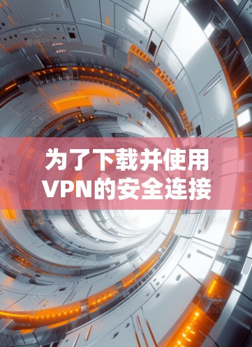 为了下载并使用VPN的安全连接客户端，您可以按照以下步骤进行