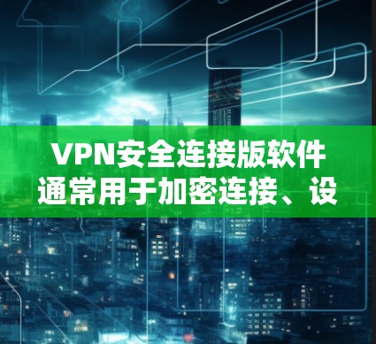 VPN安全连接版软件通常用于加密连接、设置端口、管理文件等。如果您正在寻找一个安全可靠的选择，以下是一些推荐的VPN安全连接软件及其下载链接