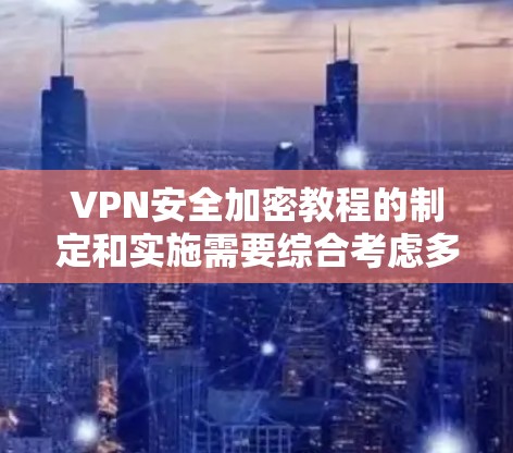 VPN安全加密教程的制定和实施需要综合考虑多个方面，包括密码设置、安全登录、数据保护、隐私控制以及数据备份等。以下是通过逐步学习和实践来掌握这些方法的步骤