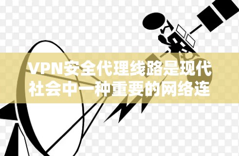 VPN安全代理线路是现代社会中一种重要的网络连接方式，用于满足用户对非公开、非公开内容的需求。以下是关于VPN安全代理线路的详细分析