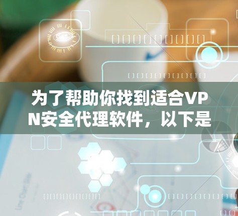 为了帮助你找到适合VPN安全代理软件，以下是一个结构化的指南