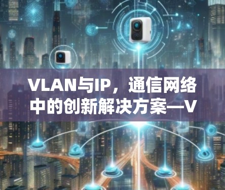 VLAN与IP,通信网络中的创新解决方案—VPNVIP加速服务 VLAN与IP,通信网络中的创新解决方案—VPNVIP加速服务