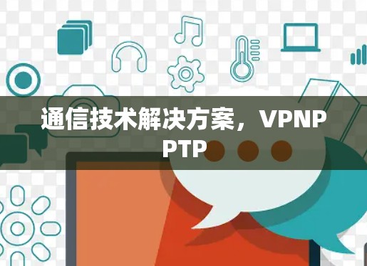 通信技术解决方案,VPNPPTP 通信技术解决方案,VPNPPTP
