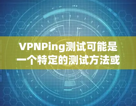 VPNPing测试可能是一个特定的测试方法或术语,可能与项目管理、软件开发或某个特定领域相关。由于VPNPing是一个不太常见的测试术语,可能需要更多上下文来明确其具体含义 VPNPing测试可能是一个特定的测试方法或术语,可能与项目管理、软件开发或某个特定领域相关。由于VPNPing是一个不太常见的测试术语,可能需要更多上下文来明确其具体含义