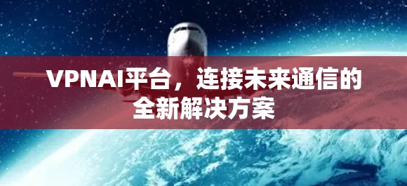 VPNAI平台，连接未来通信的全新解决方案