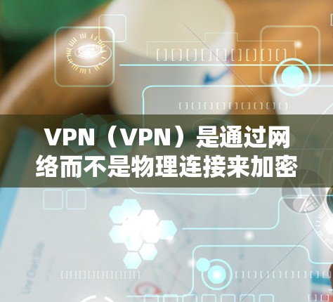 VPN（VPN）是通过网络而不是物理连接来加密数据传输的网络服务，常用的VPN服务包括微信VPN、QQ VPN 等。以下是使用微信VPN进行安装和配置的具体步骤