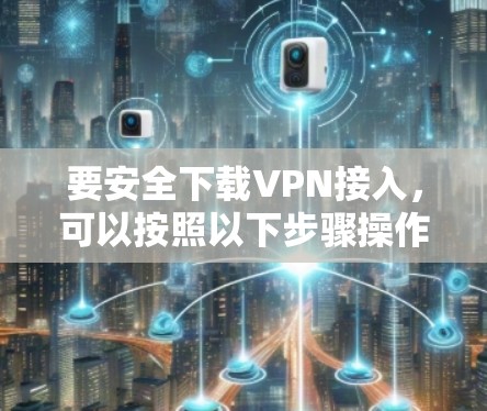 要安全下载VPN接入，可以按照以下步骤操作