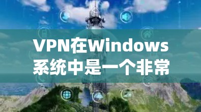 VPN在Windows系统中是一个非常实用的工具，可以帮助您访问国外的网站和资源。以下是通过VPN安装和使用步骤的详细指南