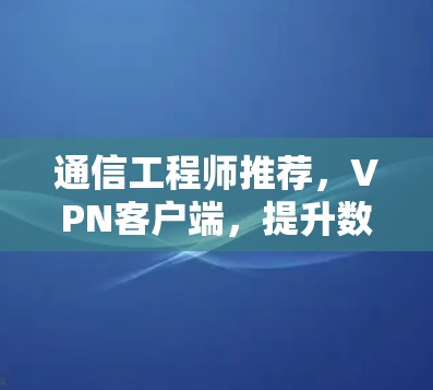 通信工程师推荐，VPN客户端，提升数据传输效率